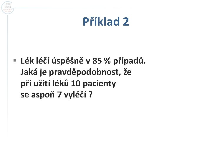 Příklad 2 § Lék léčí úspěšně v 85 % případů. Jaká je pravděpodobnost, že