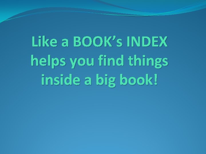 Like a BOOK’s INDEX helps you find things inside a big book! 
