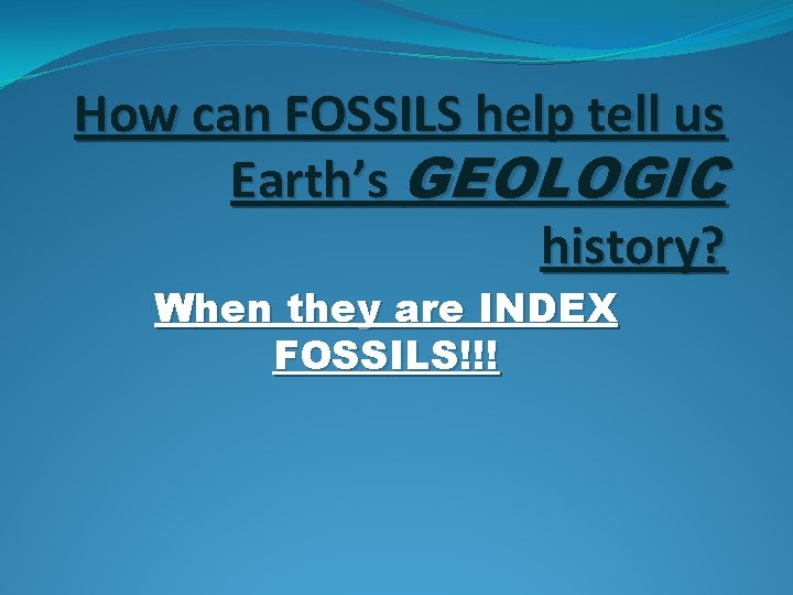 How can FOSSILS help tell us Earth’s GEOLOGIC history? When they are INDEX FOSSILS!!!