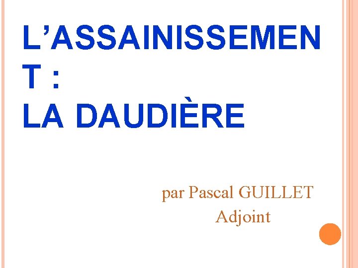 L’ASSAINISSEMEN T : LA DAUDIÈRE par Pascal GUILLET Adjoint 