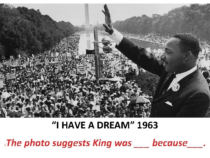 “I HAVE A DREAM” 1963 T The photo suggests King was ___ because___. 