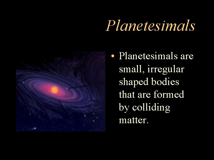 Planetesimals • Planetesimals are small, irregular shaped bodies that are formed by colliding matter.
