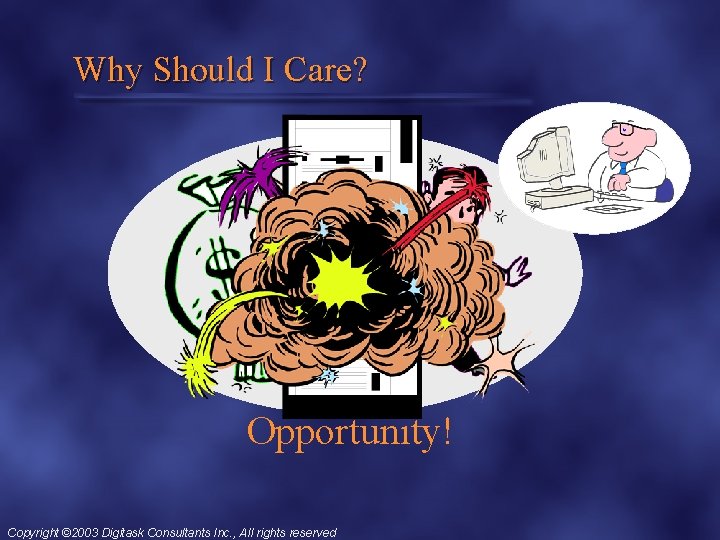 Why Should I Care? Opportunity! Copyright © 2003 Digitask Consultants Inc. , All rights