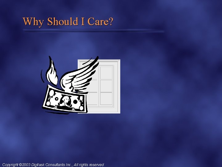 Why Should I Care? Copyright © 2003 Digitask Consultants Inc. , All rights reserved