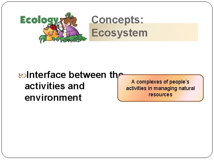 Concepts: Ecosystem Interface between the activities and environment A complexes of people’s activities in