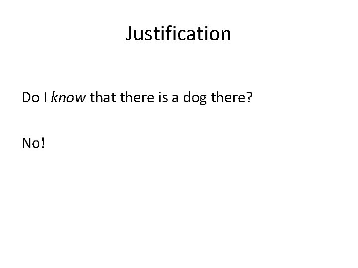 Justification Do I know that there is a dog there? No! 