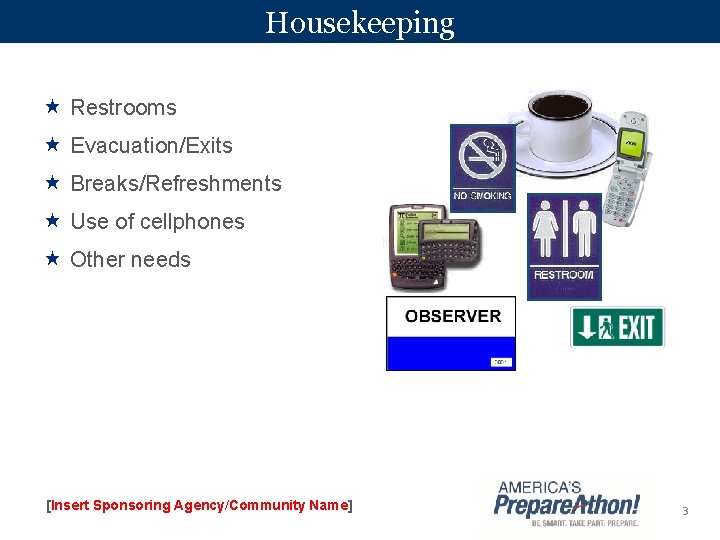 Housekeeping Restrooms Evacuation/Exits Breaks/Refreshments Use of cellphones Other needs [Insert Sponsoring Agency/Community Name] 3