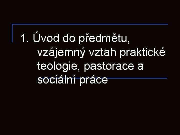 1. Úvod do předmětu, vzájemný vztah praktické teologie, pastorace a sociální práce 