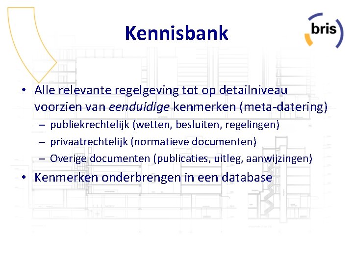 Kennisbank • Alle relevante regelgeving tot op detailniveau voorzien van eenduidige kenmerken (meta-datering) –