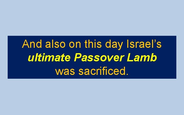 And also on this day Israel’s ultimate Passover Lamb was sacrificed. 