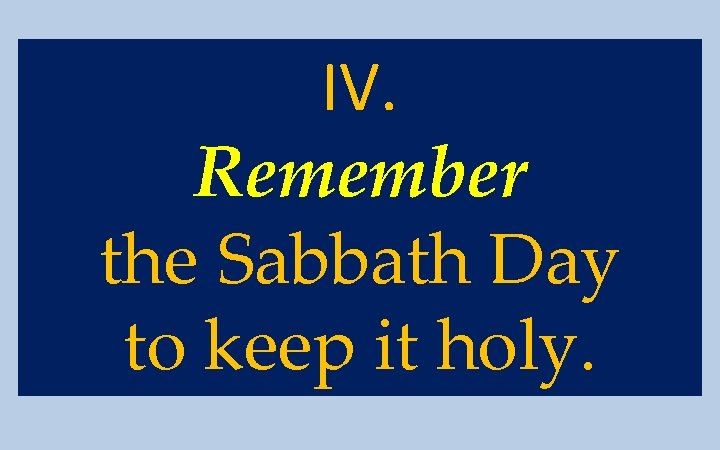 IV. Remember the Sabbath Day to keep it holy. 