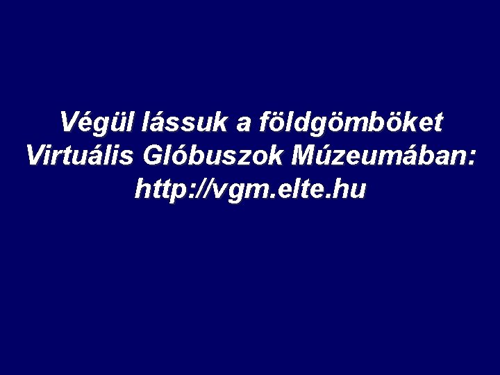 Végül lássuk a földgömböket Virtuális Glóbuszok Múzeumában: http: //vgm. elte. hu 