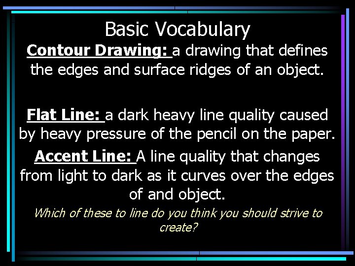 Basic Vocabulary Contour Drawing: a drawing that defines the edges and surface ridges of