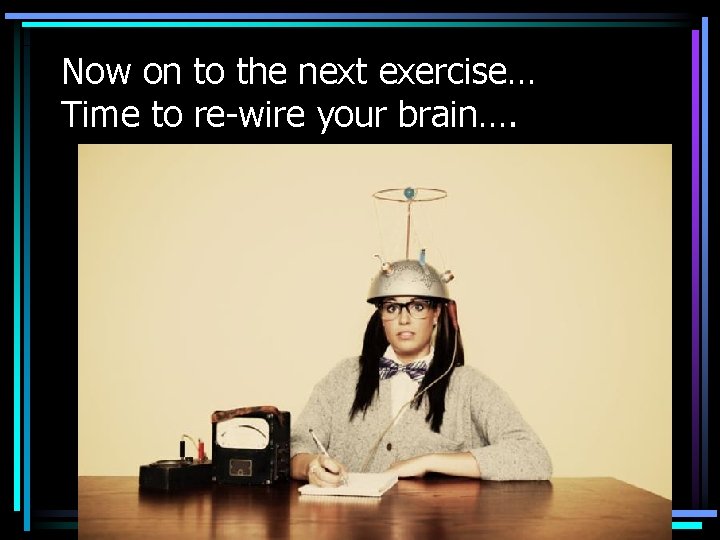 Now on to the next exercise… Time to re-wire your brain…. 