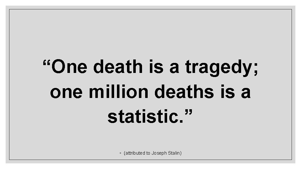 “One death is a tragedy; one million deaths is a statistic. ” ◦ (attributed