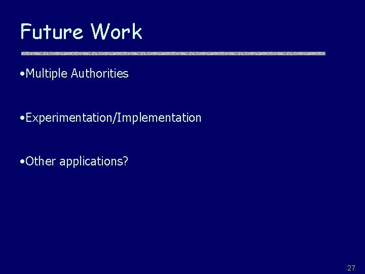 Future Work • Multiple Authorities • Experimentation/Implementation • Other applications? 27 