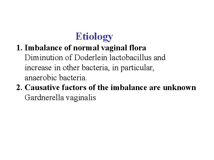  Etiology 1. Imbalance of normal vaginal flora Diminution of Doderlein lactobacillus and increase