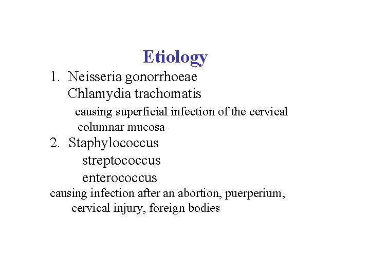  Etiology 1. Neisseria gonorrhoeae Chlamydia trachomatis causing superficial infection of the cervical columnar