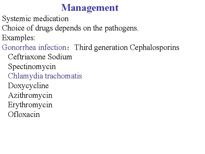 Management Systemic medication Choice of drugs depends on the pathogens. Examples: Gonorrhea infection：Third