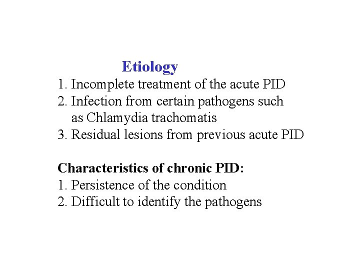  Etiology 1. Incomplete treatment of the acute PID 2. Infection from certain pathogens