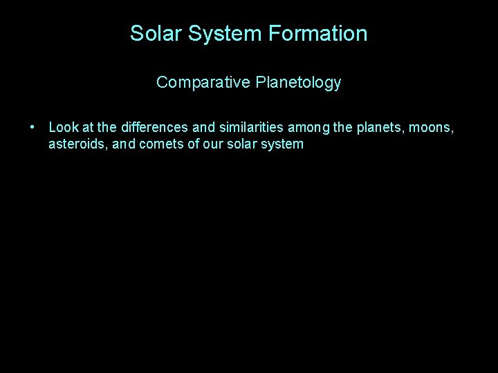 Solar System Formation Comparative Planetology • Look at the differences and similarities among the