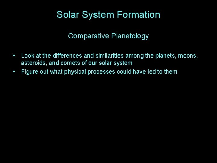 Solar System Formation Comparative Planetology • Look at the differences and similarities among the