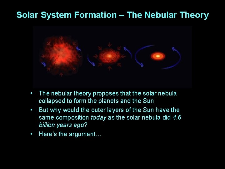 Solar System Formation – The Nebular Theory • The nebular theory proposes that the