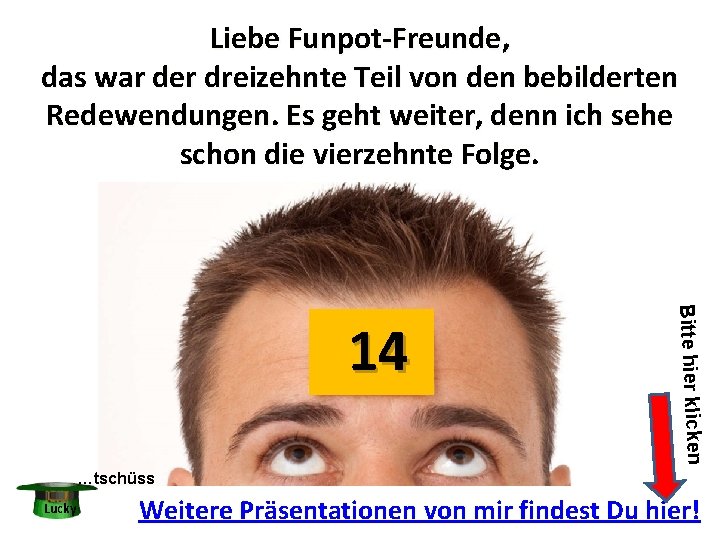 Liebe Funpot-Freunde, das war der dreizehnte Teil von den bebilderten Redewendungen. Es geht weiter,