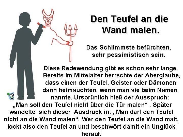 Den Teufel an die Wand malen. Das Schlimmste befürchten, sehr pessimistisch sein. Diese Redewendung