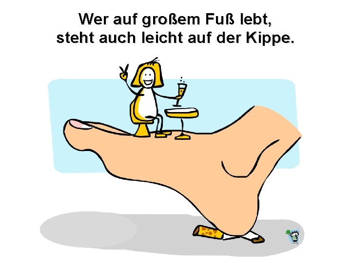 Wer auf großem Fuß lebt, steht auch leicht auf der Kippe. 