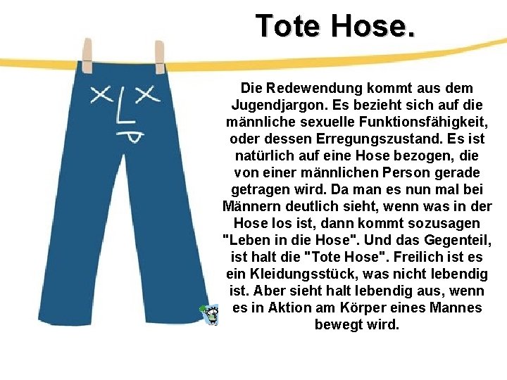 Tote Hose. Die Redewendung kommt aus dem Jugendjargon. Es bezieht sich auf die männliche