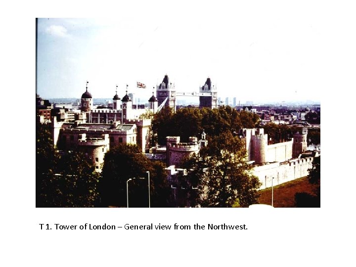 T 1. Tower of London – General view from the Northwest. 
