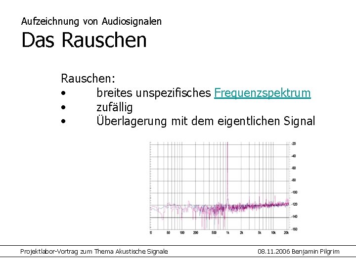 Aufzeichnung von Audiosignalen Das Rauschen: • breites unspezifisches Frequenzspektrum • zufällig • Überlagerung mit