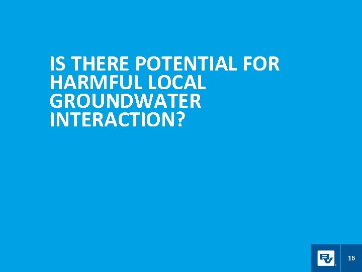 IS THERE POTENTIAL FOR HARMFUL LOCAL GROUNDWATER INTERACTION? 16 