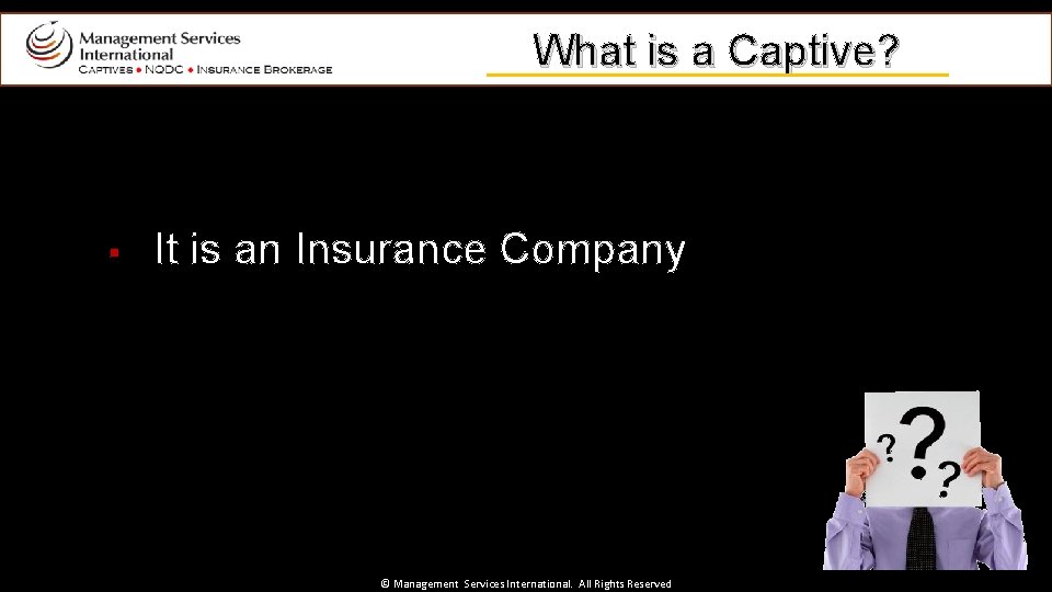 What is a Captive? § It is an Insurance Company © Management Services International.
