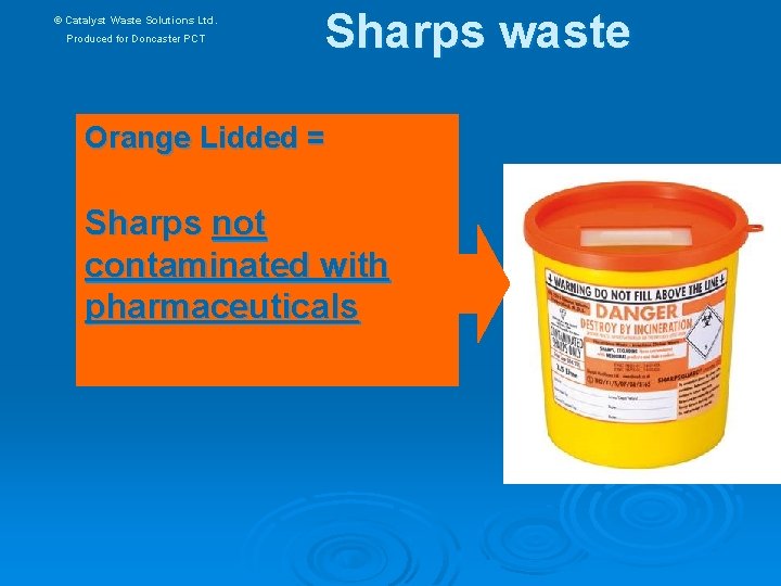 © Catalyst Waste Solutions Ltd. Produced for Doncaster PCT Sharps waste Orange Lidded =