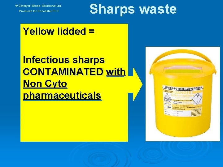 © Catalyst Waste Solutions Ltd. Produced for Doncaster PCT Sharps waste Yellow lidded =