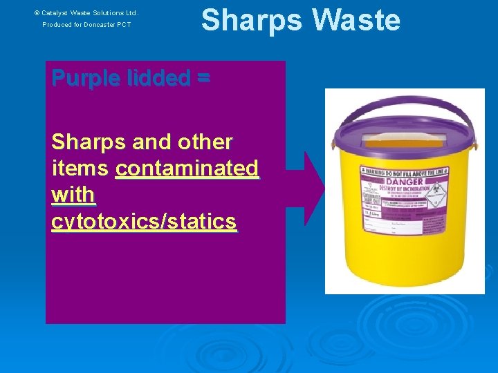 © Catalyst Waste Solutions Ltd. Produced for Doncaster PCT Sharps Waste Purple lidded =