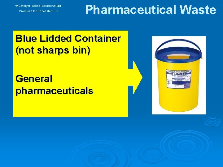 © Catalyst Waste Solutions Ltd. Produced for Doncaster PCT Pharmaceutical Waste Blue Lidded Container