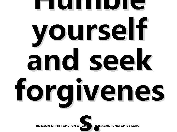 Humble yourself and seek forgivenes s. ROBISON STREET CHURCH OF CHRIST- EDNACHURCHOFCHRIST. ORG 