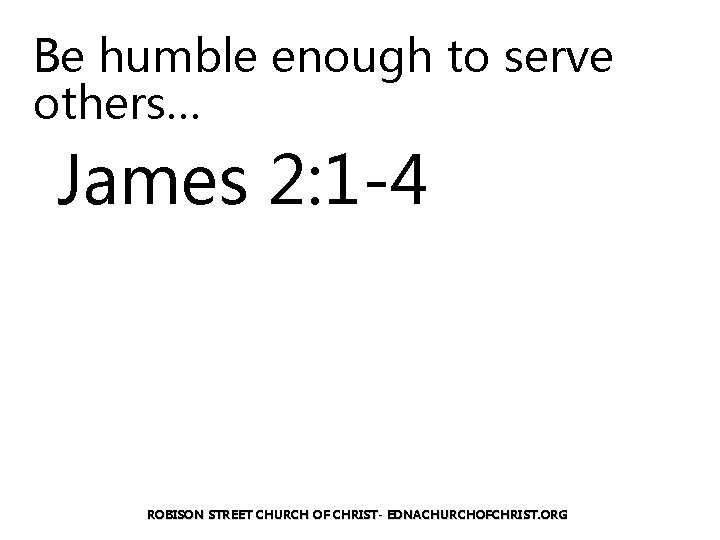 Be humble enough to serve others… James 2: 1 -4 ROBISON STREET CHURCH OF