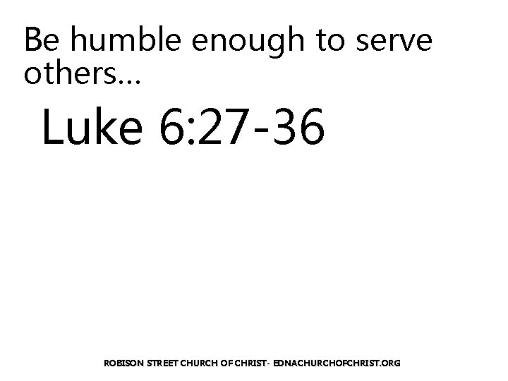 Be humble enough to serve others… Luke 6: 27 -36 ROBISON STREET CHURCH OF