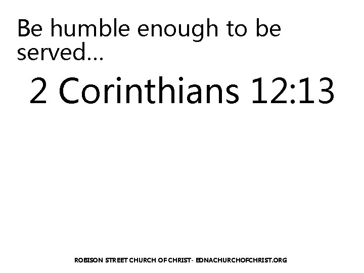 Be humble enough to be served… 2 Corinthians 12: 13 ROBISON STREET CHURCH OF