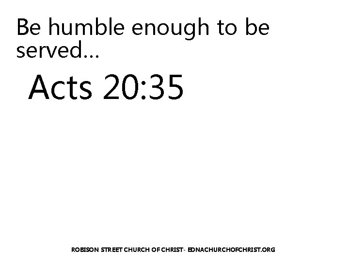 Be humble enough to be served… Acts 20: 35 ROBISON STREET CHURCH OF CHRIST-