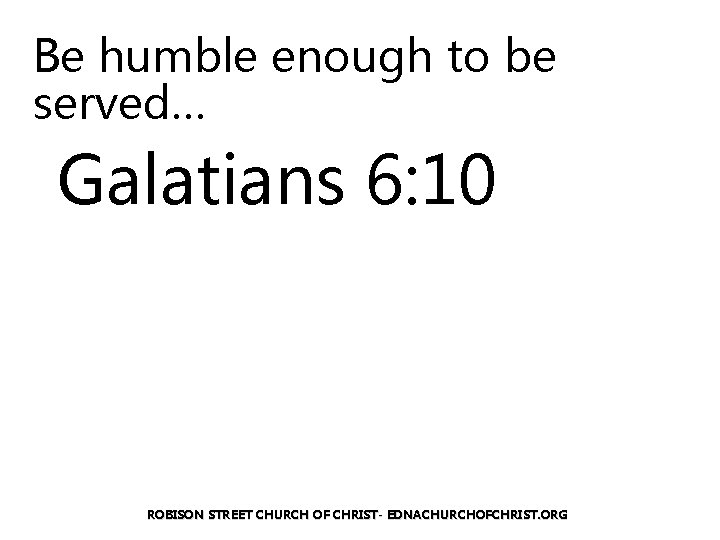 Be humble enough to be served… Galatians 6: 10 ROBISON STREET CHURCH OF CHRIST-