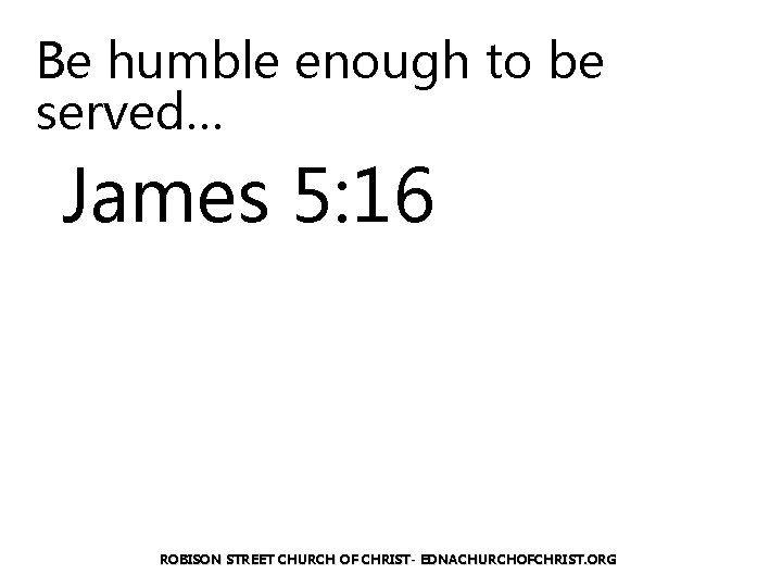 Be humble enough to be served… James 5: 16 ROBISON STREET CHURCH OF CHRIST-