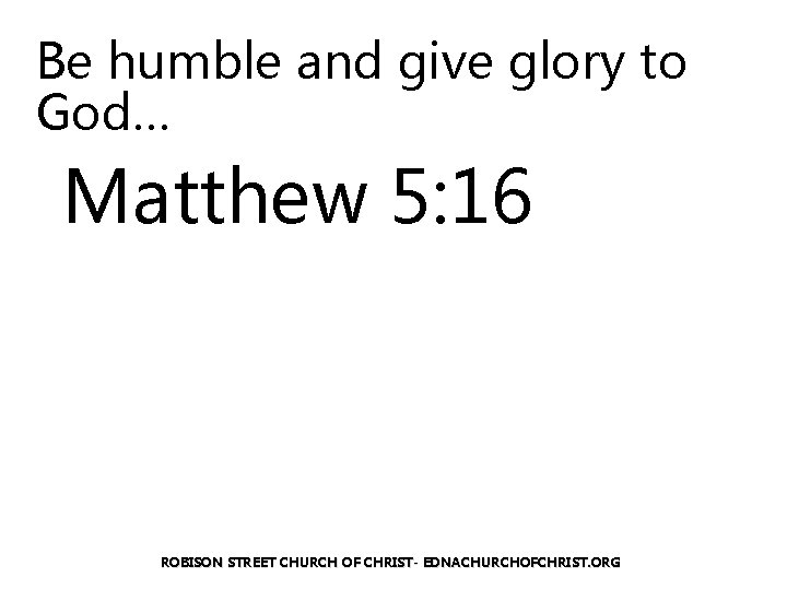 Be humble and give glory to God… Matthew 5: 16 ROBISON STREET CHURCH OF