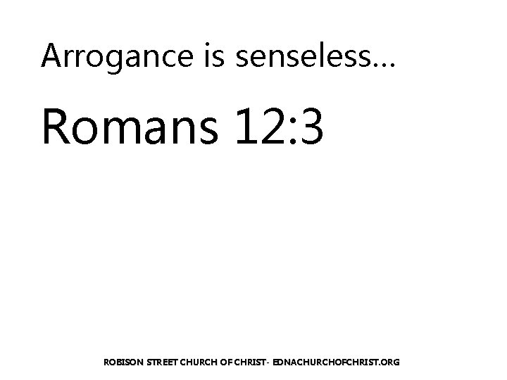 Arrogance is senseless… Romans 12: 3 ROBISON STREET CHURCH OF CHRIST- EDNACHURCHOFCHRIST. ORG 
