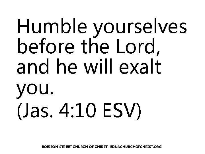 Humble yourselves before the Lord, and he will exalt you. (Jas. 4: 10 ESV)