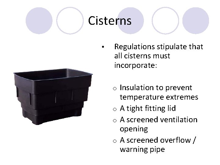 Cisterns • Regulations stipulate that all cisterns must incorporate: Insulation to prevent temperature extremes Cisterns • Regulations stipulate that all cisterns must incorporate: Insulation to prevent temperature extremes
